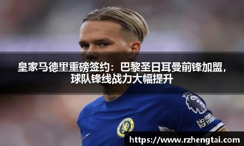 皇家马德里重磅签约：巴黎圣日耳曼前锋加盟，球队锋线战力大幅提升