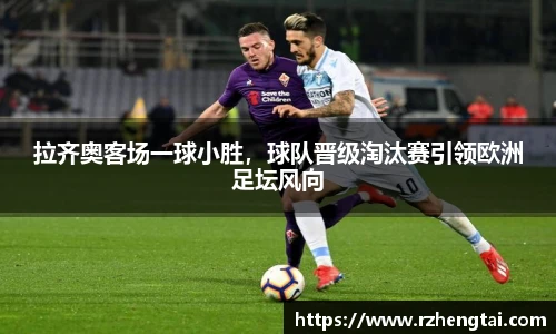 拉齐奥客场一球小胜，球队晋级淘汰赛引领欧洲足坛风向