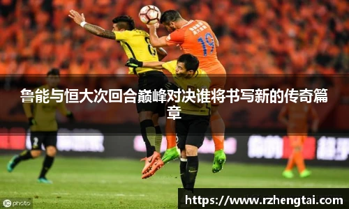 鲁能与恒大次回合巅峰对决谁将书写新的传奇篇章