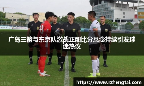 广岛三箭与东京队激战正酣比分悬念持续引发球迷热议