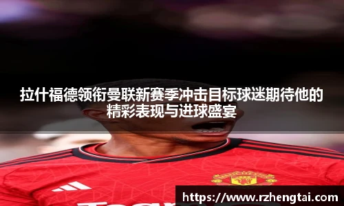 拉什福德领衔曼联新赛季冲击目标球迷期待他的精彩表现与进球盛宴
