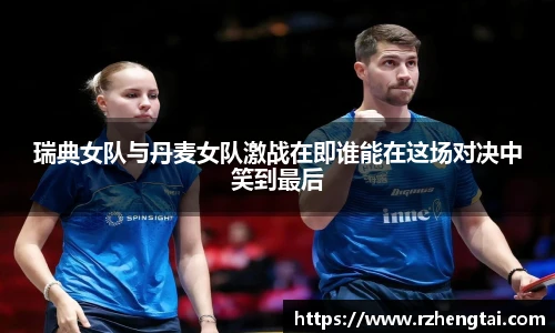 瑞典女队与丹麦女队激战在即谁能在这场对决中笑到最后