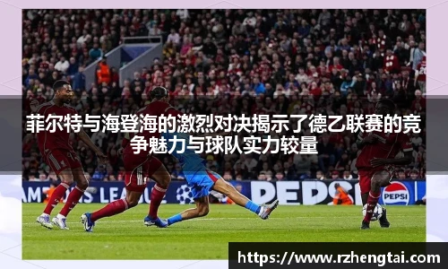 菲尔特与海登海的激烈对决揭示了德乙联赛的竞争魅力与球队实力较量