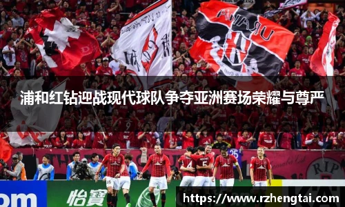 浦和红钻迎战现代球队争夺亚洲赛场荣耀与尊严